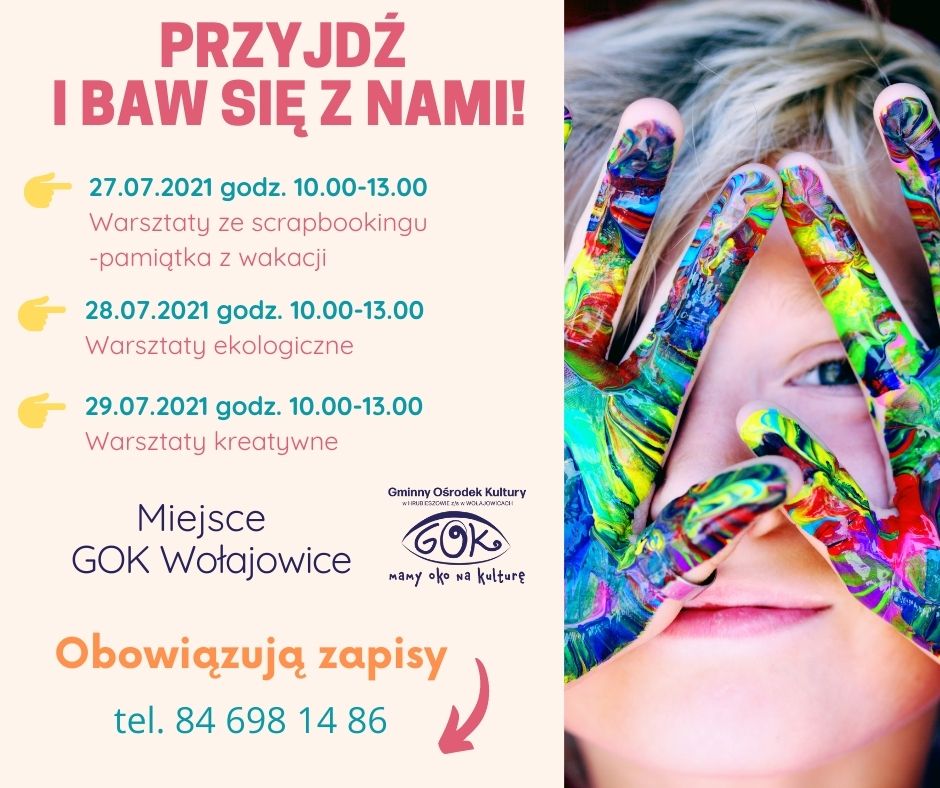 Grafika przedstawia zdjęcie dziewczynki, która ma pomalowane ręce farbami w różnych kolorach. Tekst: "Przyjdź i baw się z nami, 27.07.2021 godz. 10.00-13.00 warsztaty ze scrapbookingu - pamiątka z wakacji, 28.07.2021 godz. 10.00-13.00 warsztaty ekologiczne, 29.07.2021 godz. 10.00-13.00 warsztaty kreatywne. Miejsce GOK Wołajowice. Obowiązują zapisy - strzałka - tel. 84 698 14 86. Na grafice znajduje się logo GOK